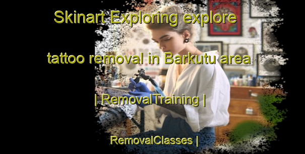 Skinart Exploring explore tattoo removal in Barkutu area | RemovalTraining | RemovalClasses | SkinartTraining-Eritrea